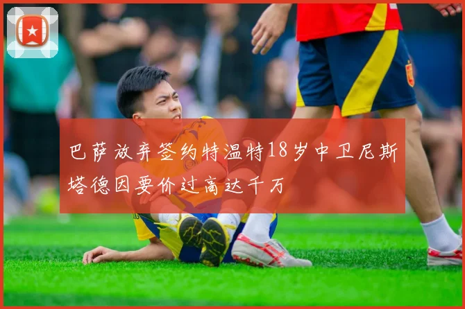 巴萨放弃签约特温特18岁中卫尼斯塔德因要价过高达千万