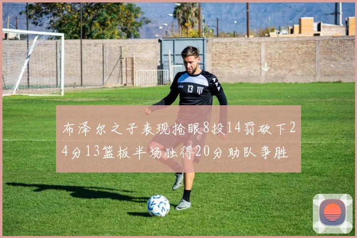布泽尔之子表现抢眼8投14罚砍下24分13篮板半场独得20分助队争胜
