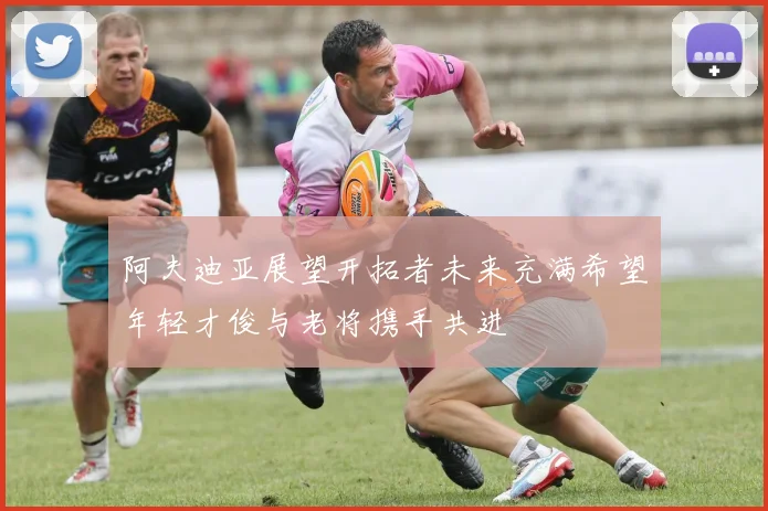 阿夫迪亚展望开拓者未来充满希望年轻才俊与老将携手共进
