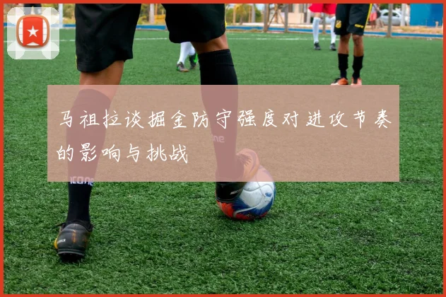 马祖拉谈掘金防守强度对进攻节奏的影响与挑战