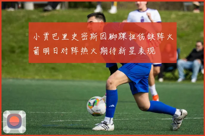 小贾巴里史密斯因脚踝扭伤缺阵火箭明日对阵热火期待新星表现