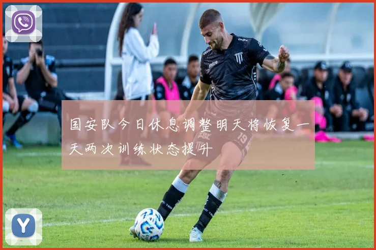 国安队今日休息调整明天将恢复一天两次训练状态提升