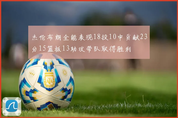 杰伦布朗全能表现18投10中贡献23分15篮板13助攻带队取得胜利