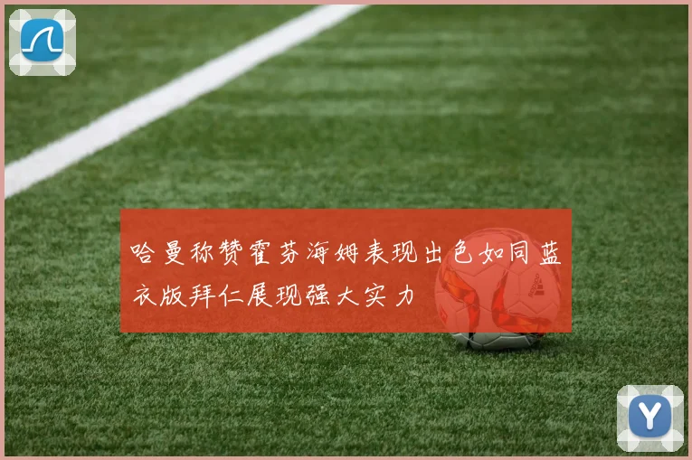 哈曼称赞霍芬海姆表现出色如同蓝衣版拜仁展现强大实力