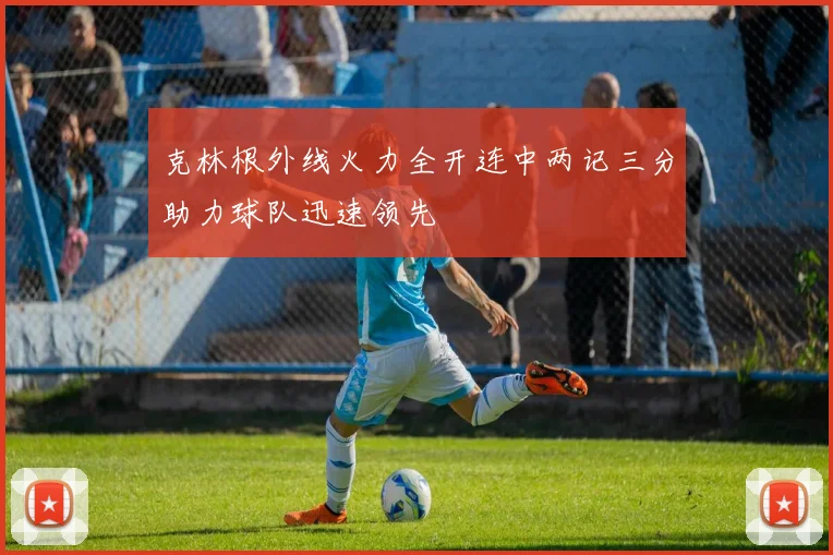 克林根外线火力全开连中两记三分助力球队迅速领先