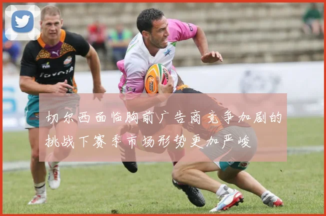 切尔西面临胸前广告商竞争加剧的挑战下赛季市场形势更加严峻