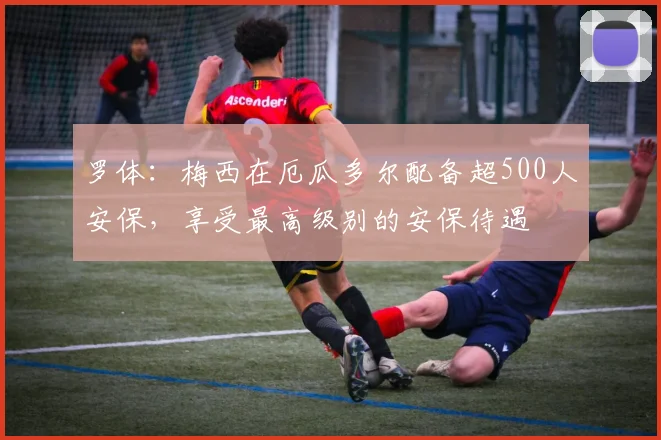 罗体：梅西在厄瓜多尔配备超500人安保，享受最高级别的安保待遇