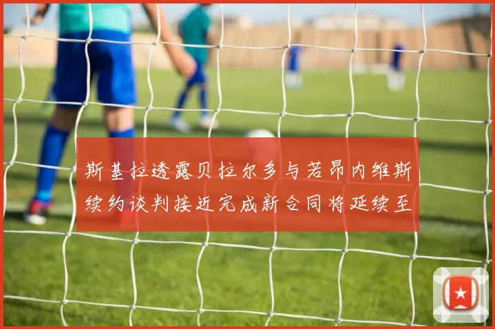 斯基拉透露贝拉尔多与若昂内维斯续约谈判接近完成新合同将延续至2030年