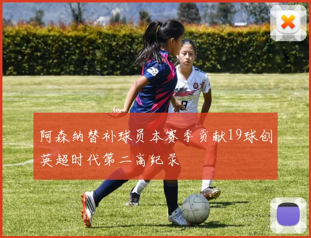阿森纳替补球员本赛季贡献19球创英超时代第二高纪录