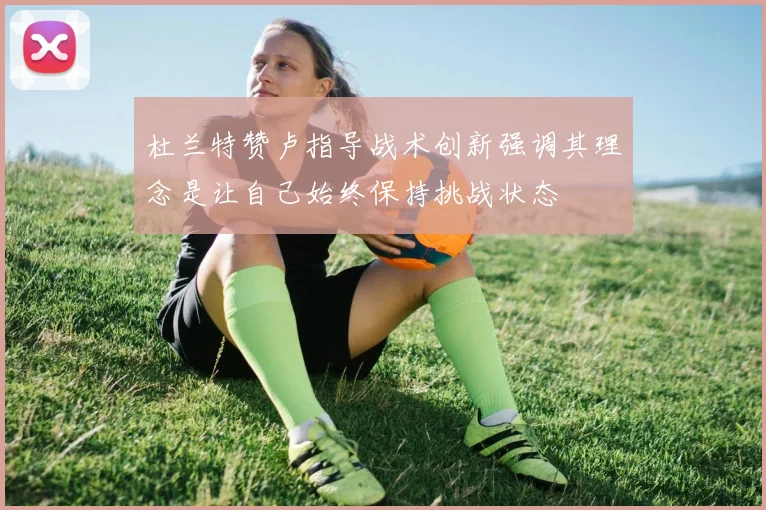杜兰特赞卢指导战术创新强调其理念是让自己始终保持挑战状态
