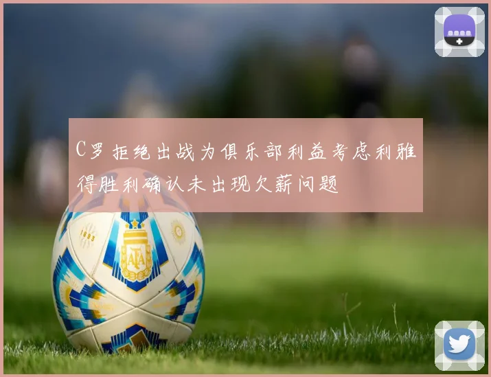 C罗拒绝出战为俱乐部利益考虑利雅得胜利确认未出现欠薪问题